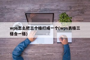 wps怎么把三个格打成一个(wps表格三格合一格)