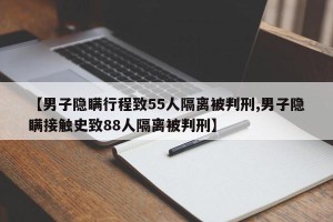 【男子隐瞒行程致55人隔离被判刑,男子隐瞒接触史致88人隔离被判刑】