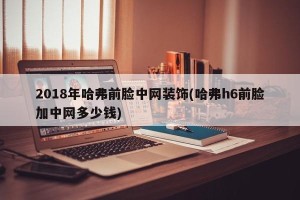 2018年哈弗前脸中网装饰(哈弗h6前脸加中网多少钱)