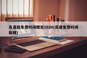 高速路免费时间规定2020(高速免费时间新规)