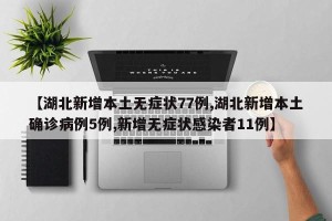 【湖北新增本土无症状77例,湖北新增本土确诊病例5例,新增无症状感染者11例】