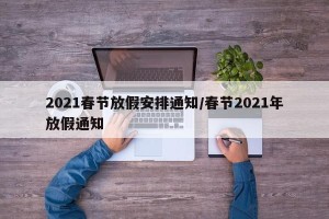 2021春节放假安排通知/春节2021年放假通知