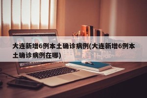 大连新增6例本土确诊病例(大连新增6例本土确诊病例在哪)