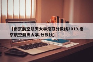 【南京航空航天大学录取分数线2019,南京航空航天大学,分数线】