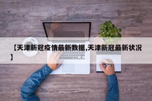 【天津新冠疫情最新数据,天津新冠最新状况】