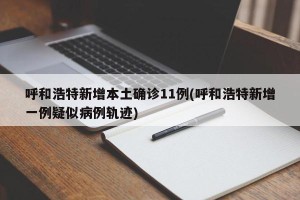 呼和浩特新增本土确诊11例(呼和浩特新增一例疑似病例轨迹)
