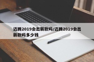 迈腾2019会出新款吗/迈腾2019会出新款吗多少钱