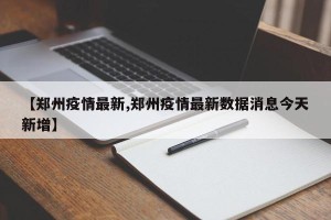 【郑州疫情最新,郑州疫情最新数据消息今天新增】