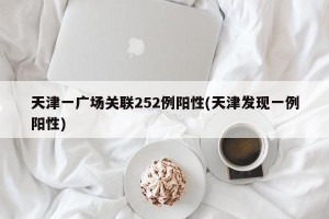 天津一广场关联252例阳性(天津发现一例阳性) 天津一广场关联252例阳性(天津发现一例阳性)