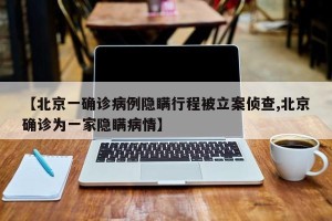 【北京一确诊病例隐瞒行程被立案侦查,北京确诊为一家隐瞒病情】