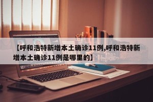 【呼和浩特新增本土确诊11例,呼和浩特新增本土确诊11例是哪里的】