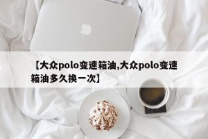 【大众polo变速箱油,大众polo变速箱油多久换一次】