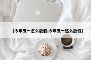 【今年五一怎么放假,今年五一这么放假】