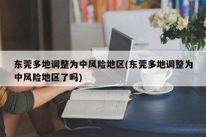 东莞多地调整为中风险地区(东莞多地调整为中风险地区了吗)