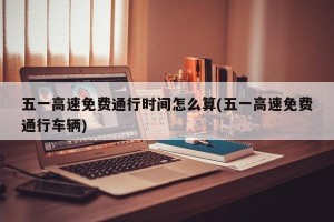 五一高速免费通行时间怎么算(五一高速免费通行车辆)