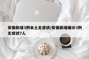 安徽新增3例本土无症状/安徽新增确诊3例无症状7人