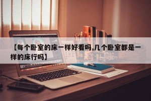 【每个卧室的床一样好看吗,几个卧室都是一样的床行吗】