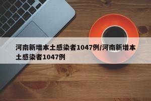 河南新增本土感染者1047例/河南新增本土感染者1047例