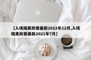 【入境隔离政策最新2022年12月,入境隔离政策最新2021年7月】