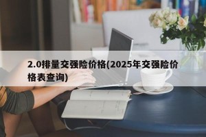 2.0排量交强险价格(2025年交强险价格表查询)