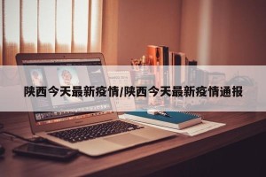 陕西今天最新疫情/陕西今天最新疫情通报