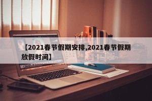 【2021春节假期安排,2021春节假期放假时间】