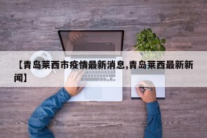 【青岛莱西市疫情最新消息,青岛莱西最新新闻】