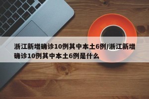 浙江新增确诊10例其中本土6例/浙江新增确诊10例其中本土6例是什么