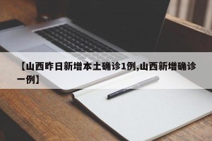 【山西昨日新增本土确诊1例,山西新增确诊一例】