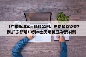 【广东新增本土确诊21例、无症状感染者7例,广东新增13例本土无症状感染者详情】