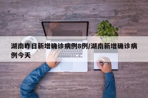 湖南昨日新增确诊病例8例/湖南新增确诊病例今天
