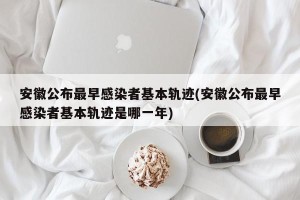 安徽公布最早感染者基本轨迹(安徽公布最早感染者基本轨迹是哪一年)