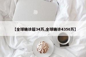 【全球确诊超34万,全球确诊4350万】