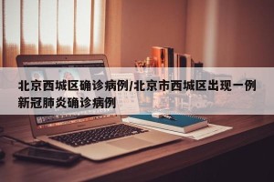 北京西城区确诊病例/北京市西城区出现一例新冠肺炎确诊病例