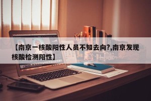 【南京一核酸阳性人员不知去向?,南京发现核酸检测阳性】