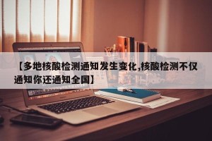 【多地核酸检测通知发生变化,核酸检测不仅通知你还通知全国】