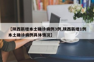 【陕西新增本土确诊病例3例,陕西新增1例本土确诊病例具体情况】