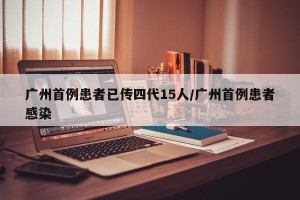 广州首例患者已传四代15人/广州首例患者感染