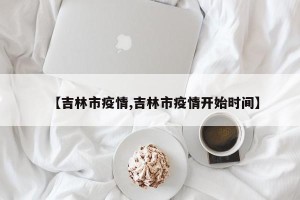 【吉林市疫情,吉林市疫情开始时间】