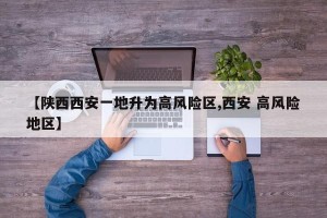 【陕西西安一地升为高风险区,西安 高风险地区】