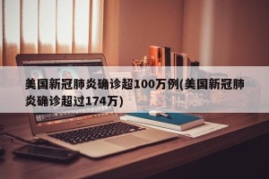 美国新冠肺炎确诊超100万例(美国新冠肺炎确诊超过174万)