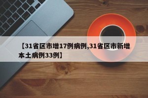 【31省区市增17例病例,31省区市新增本土病例33例】