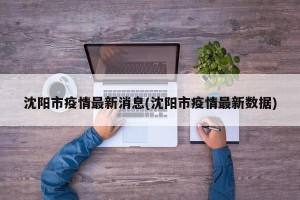 沈阳市疫情最新消息(沈阳市疫情最新数据)
