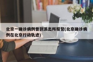 北京一确诊病例曾到派出所报警(北京确诊病例在北京行动轨迹)