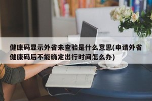健康码显示外省未查验是什么意思(申请外省健康码后不能确定出行时间怎么办)