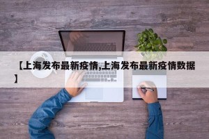 【上海发布最新疫情,上海发布最新疫情数据】