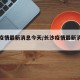 长沙疫情最新消息今天/长沙疫情最新消息通告