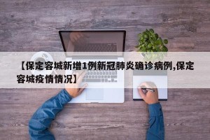 【保定容城新增1例新冠肺炎确诊病例,保定容城疫情情况】