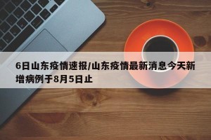 6日山东疫情速报/山东疫情最新消息今天新增病例于8月5日止