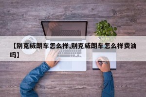 【别克威朗车怎么样,别克威朗车怎么样费油吗】